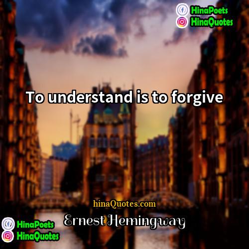 Ernest Hemingway Quotes | To understand is to forgive.
  
